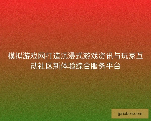 模拟游戏网打造沉浸式游戏资讯与玩家互动社区新体验综合服务平台
