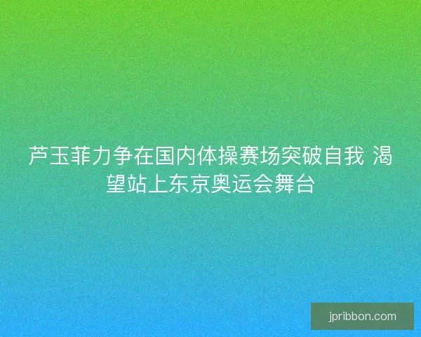 芦玉菲力争在国内体操赛场突破自我 渴望站上东京奥运会舞台