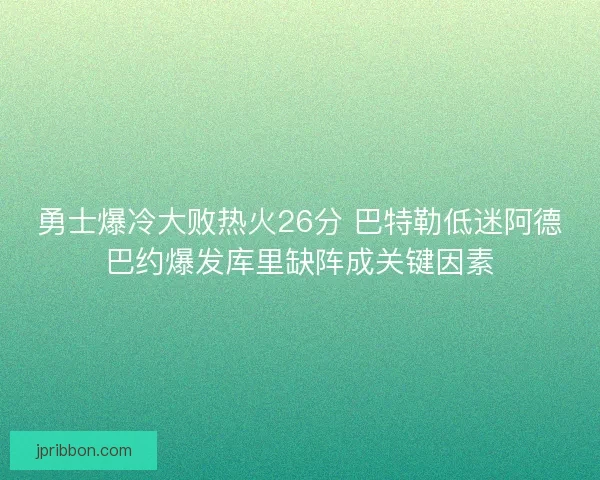 勇士爆冷大败热火26分 巴特勒低迷阿德巴约爆发库里缺阵成关键因素