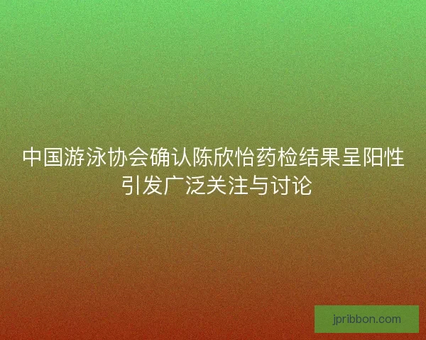 中国游泳协会确认陈欣怡药检结果呈阳性 引发广泛关注与讨论