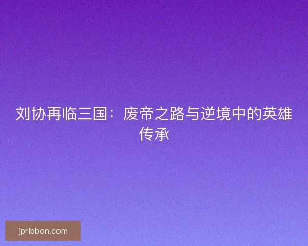 刘协再临三国：废帝之路与逆境中的英雄传承